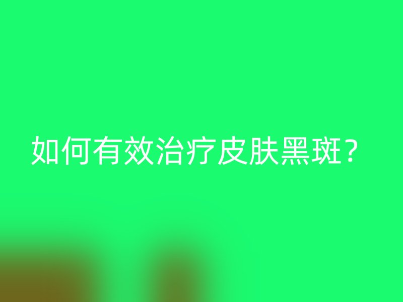 如何有效治疗皮肤黑斑？