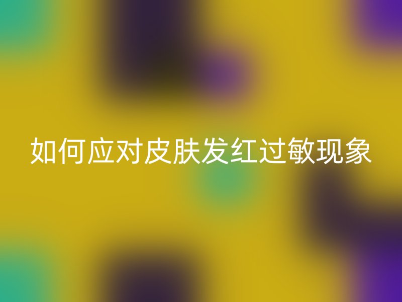 如何应对皮肤发红过敏现象