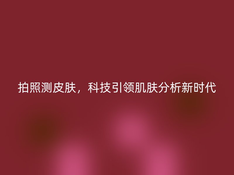 拍照测皮肤，科技引领肌肤分析新时代