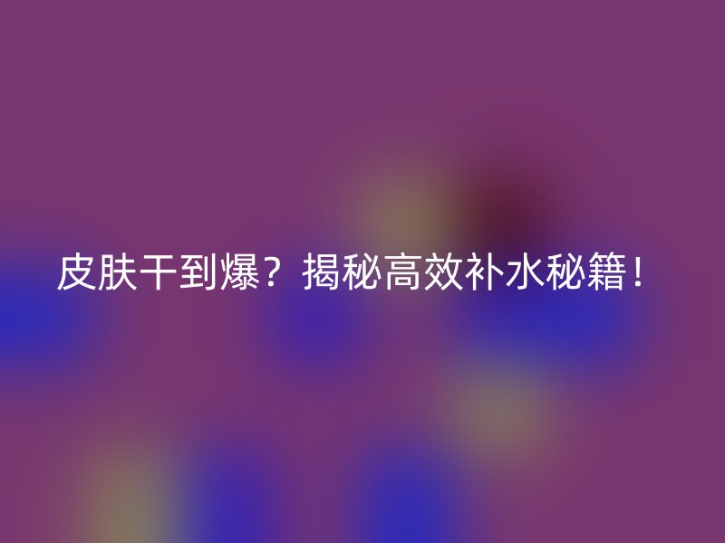 皮肤干到爆？揭秘高效补水秘籍！