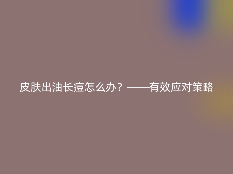 皮肤出油长痘怎么办？——有效应对策略