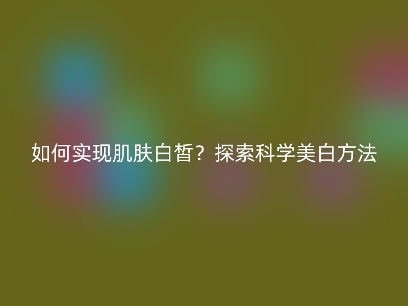 如何实现肌肤白皙？探索科学美白方法