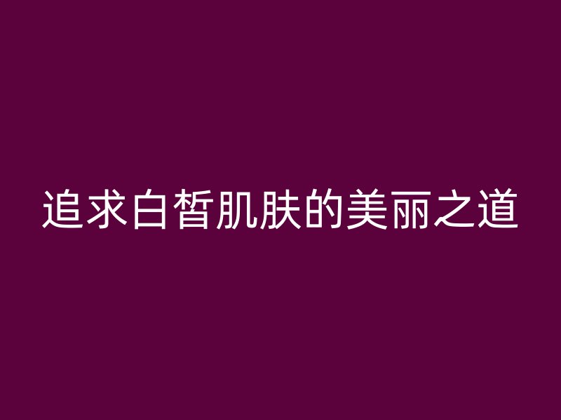 追求白皙肌肤的美丽之道