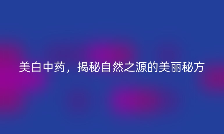 美白中药，揭秘自然之源的美丽秘方