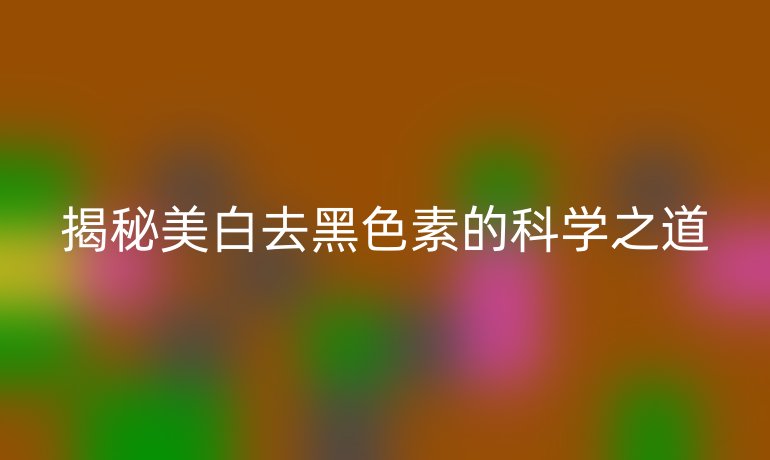 揭秘美白去黑色素的科学之道