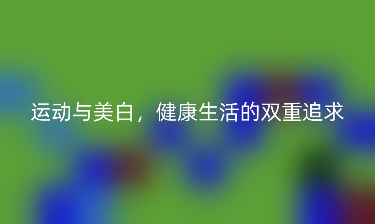 运动与美白，健康生活的双重追求