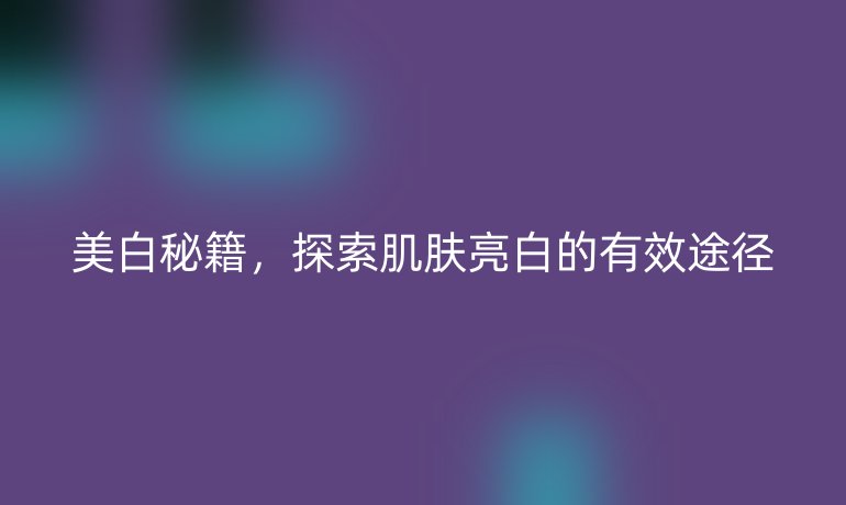 美白秘籍，探索肌肤亮白的有效途径