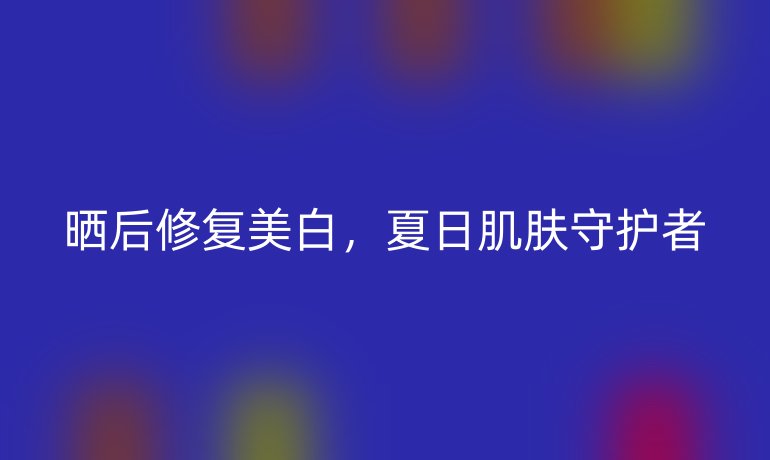 晒后修复美白，夏日肌肤守护者