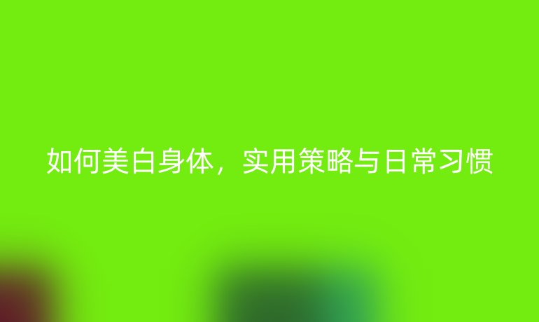 如何美白身体，实用策略与日常习惯