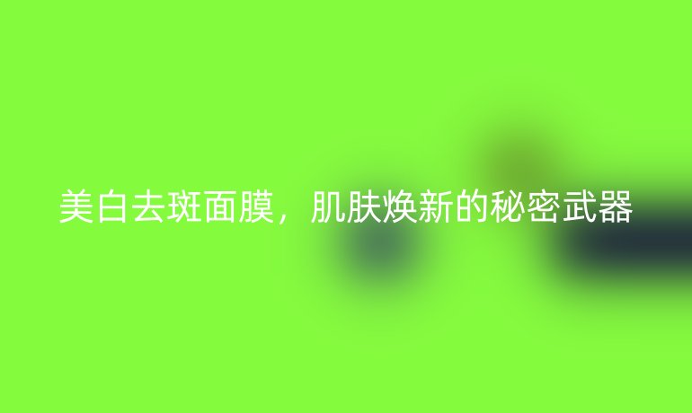 美白去斑面膜，肌肤焕新的秘密武器