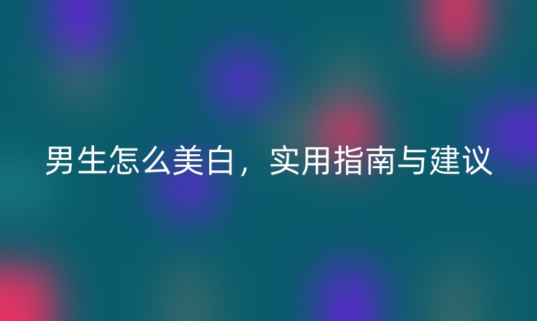 男生怎么美白，实用指南与建议