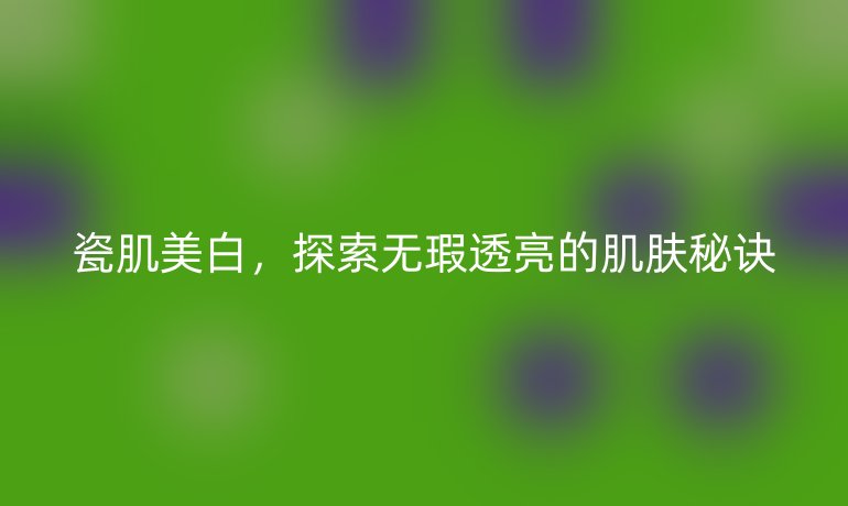 瓷肌美白，探索无瑕透亮的肌肤秘诀