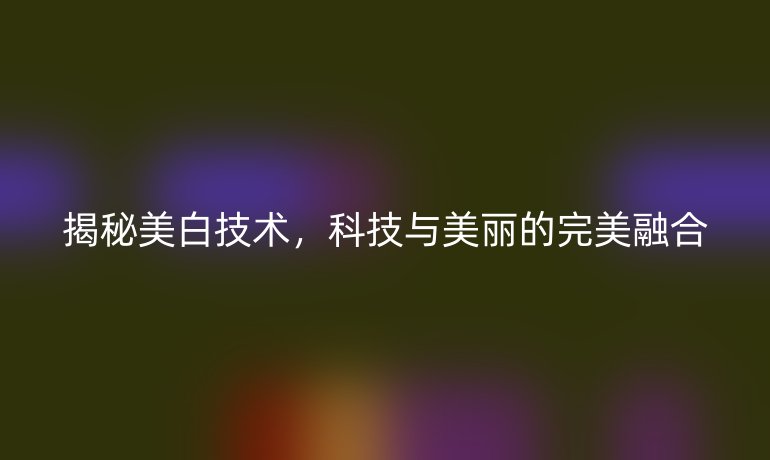 揭秘美白技术，科技与美丽的完美融合