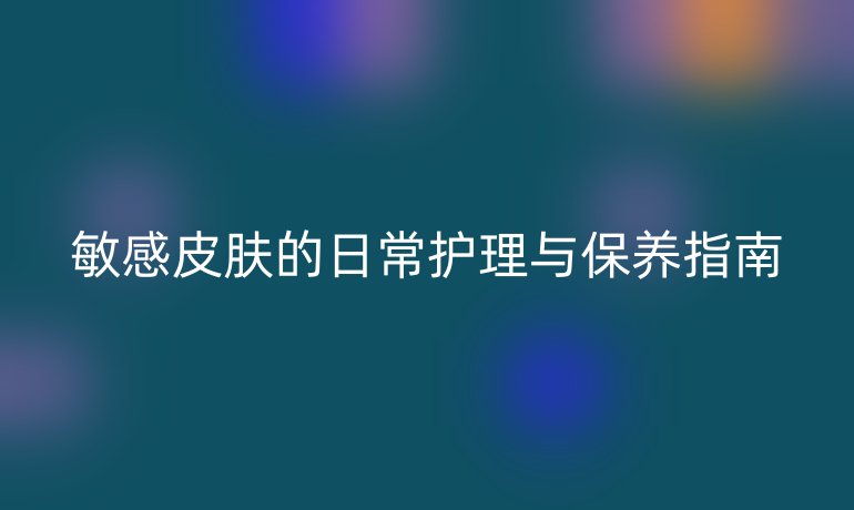 敏感皮肤的日常护理与保养指南