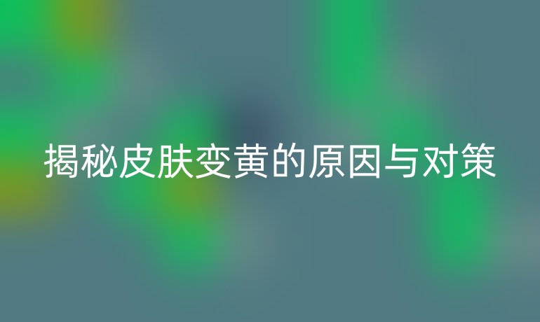 揭秘皮肤变黄的原因与对策