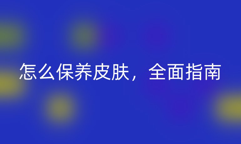 怎么保养皮肤，全面指南