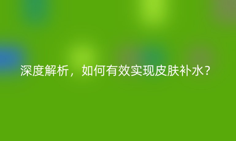 深度解析，如何有效实现皮肤补水？