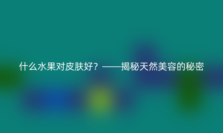 什么水果对皮肤好？——揭秘天然美容的秘密