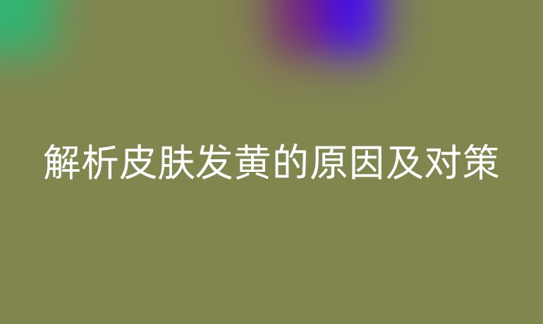 解析皮肤发黄的原因及对策