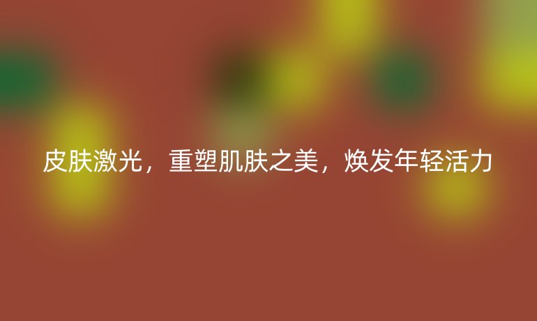 皮肤激光，重塑肌肤之美，焕发年轻活力