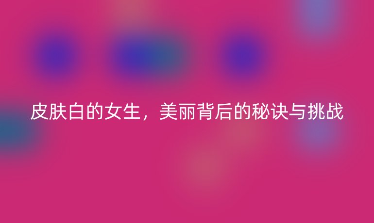 皮肤白的女生，美丽背后的秘诀与挑战