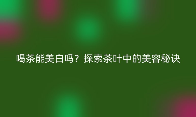 喝茶能美白吗？探索茶叶中的美容秘诀