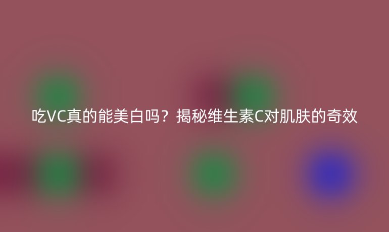 吃VC真的能美白吗？揭秘维生素C对肌肤的奇效