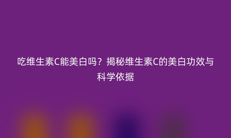 吃维生素C能美白吗？揭秘维生素C的美白功效与科学依据