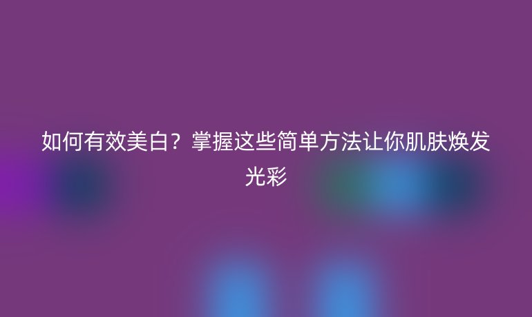 如何有效美白？掌握这些简单方法让你肌肤焕发光彩