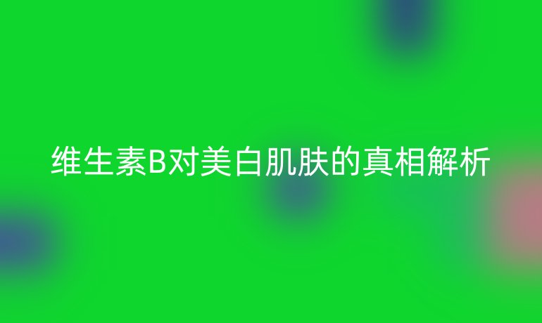 维生素B对美白肌肤的真相解析