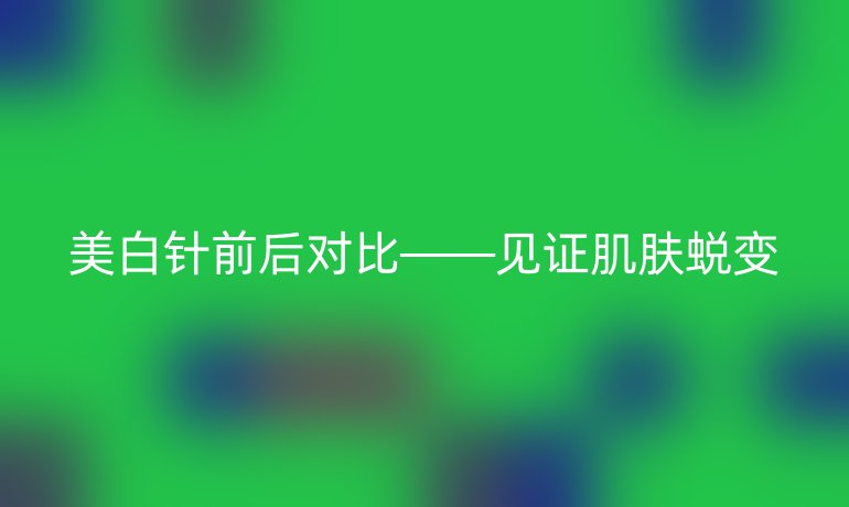 美白针前后对比——见证肌肤蜕变