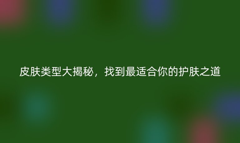 皮肤类型大揭秘，找到最适合你的护肤之道