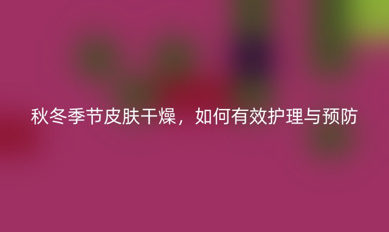 秋冬季节皮肤干燥，如何有效护理与预防