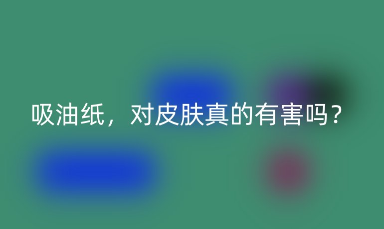 吸油纸，对皮肤真的有害吗？