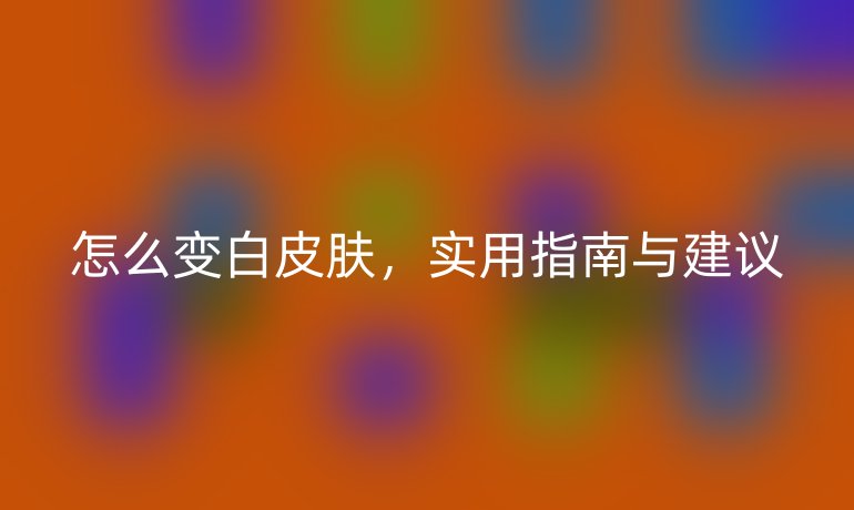 怎么变白皮肤，实用指南与建议