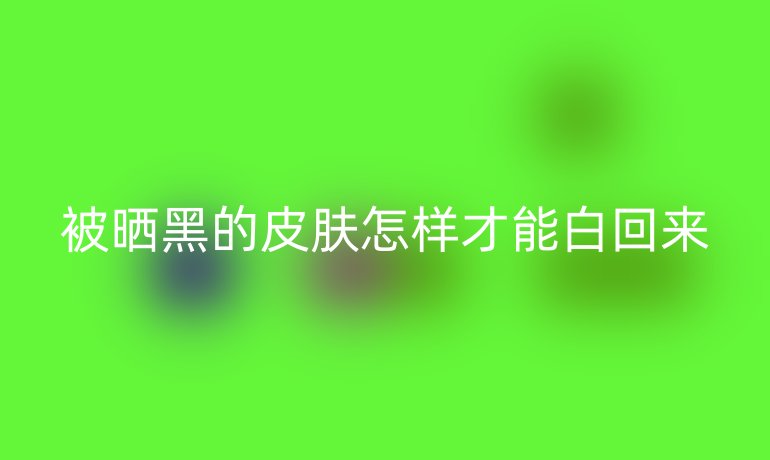 被晒黑的皮肤怎样才能白回来