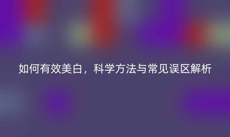 如何有效美白，科学方法与常见误区解析