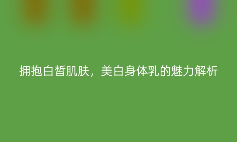 拥抱白皙肌肤，美白身体乳的魅力解析