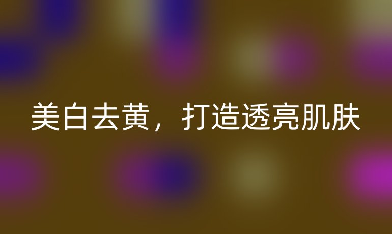 美白去黄，打造透亮肌肤