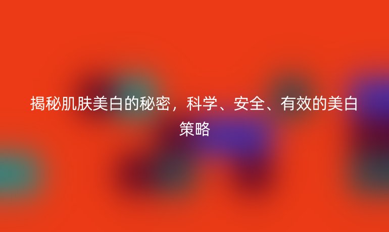 揭秘肌肤美白的秘密，科学、安全、有效的美白策略