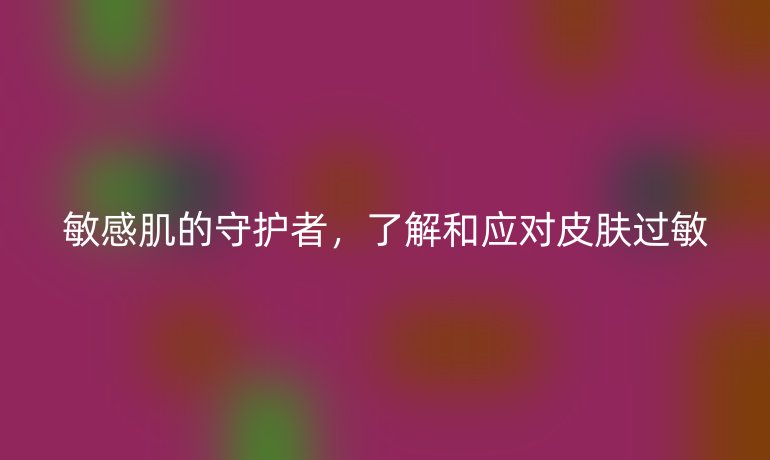 敏感肌的守护者，了解和应对皮肤过敏