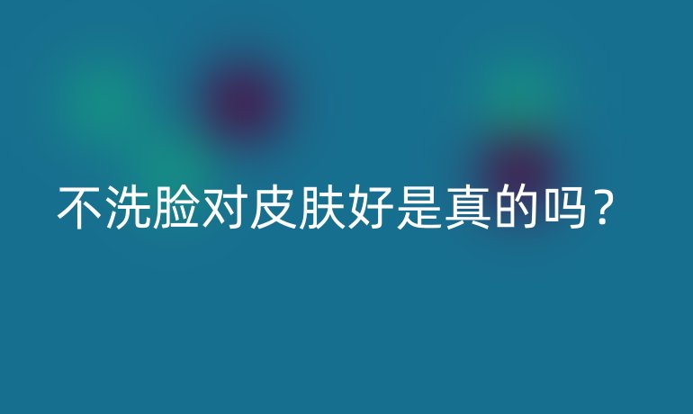 不洗脸对皮肤好是真的吗？