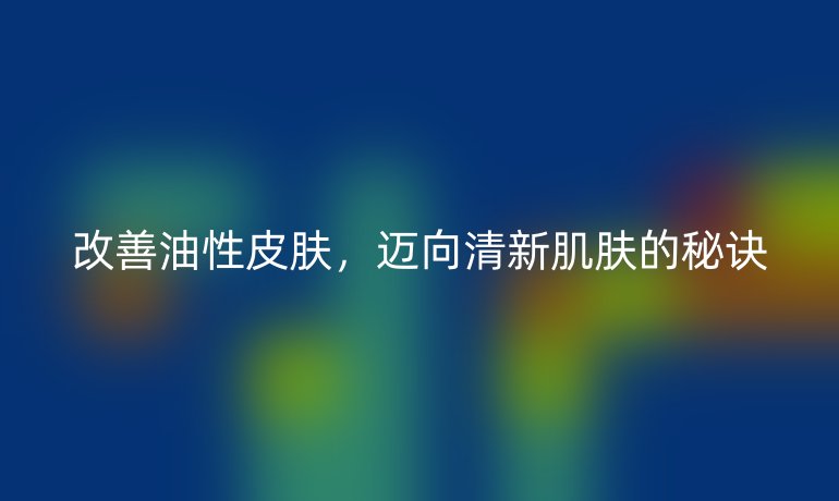 改善油性皮肤，迈向清新肌肤的秘诀