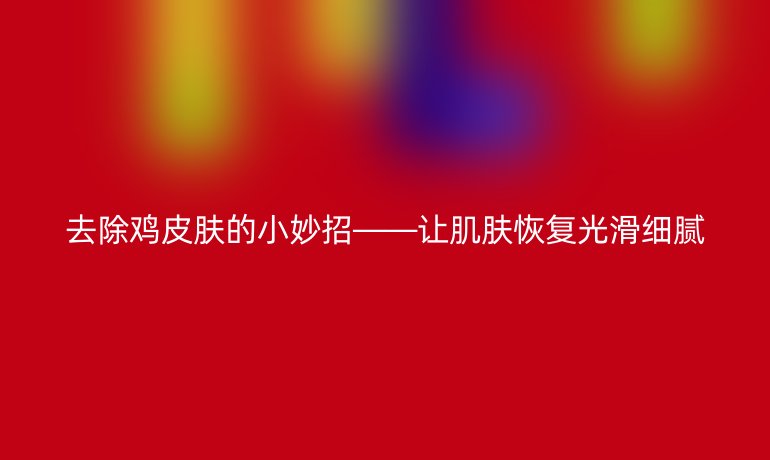 去除鸡皮肤的小妙招——让肌肤恢复光滑细腻