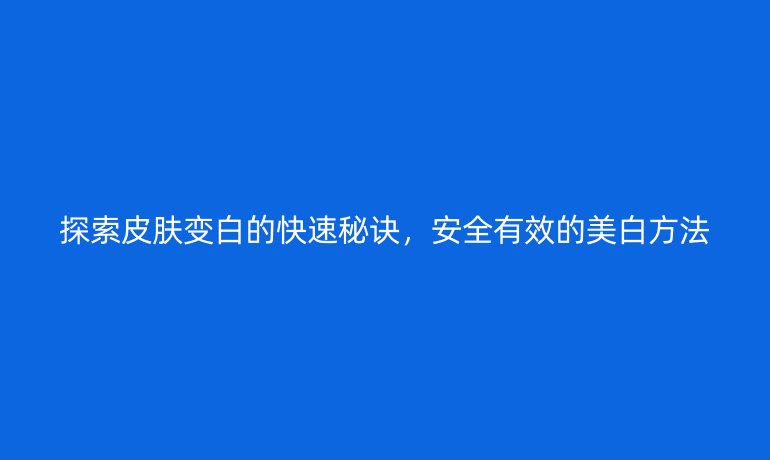 探索皮肤变白的快速秘诀，安全有效的美白方法