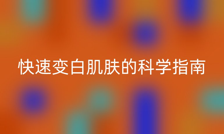 快速变白肌肤的科学指南