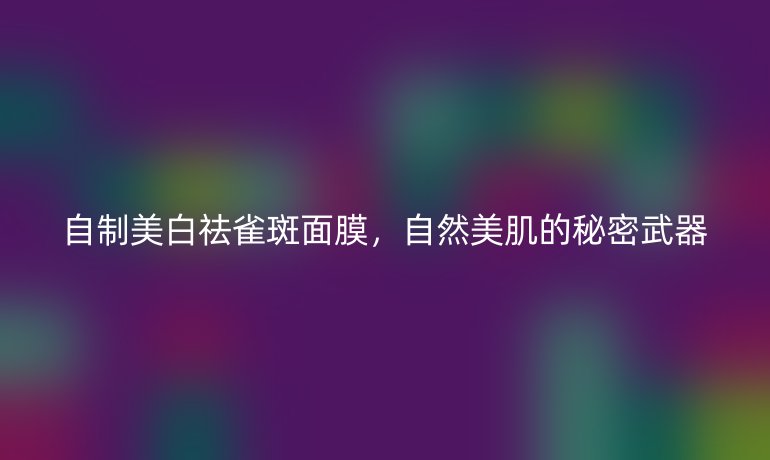 自制美白祛雀斑面膜，自然美肌的秘密武器