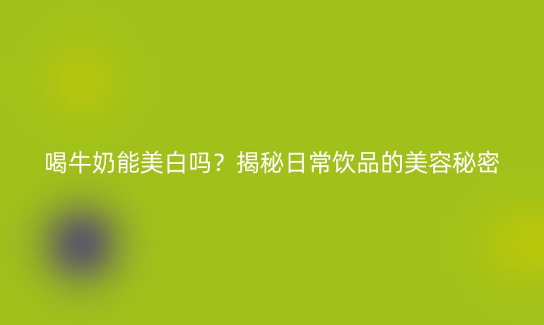 喝牛奶能美白吗？揭秘日常饮品的美容秘密