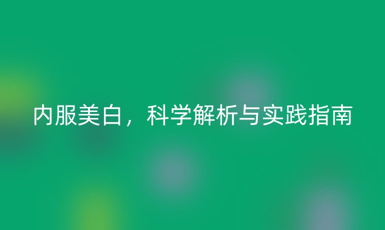 内服美白，科学解析与实践指南