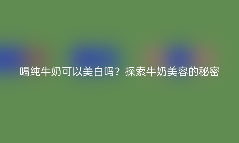 喝纯牛奶可以美白吗？探索牛奶美容的秘密